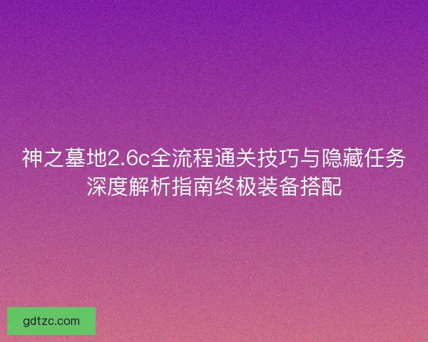 神之墓地2.6c全流程通关技巧与隐藏任务深度解析指南终极装备搭配
