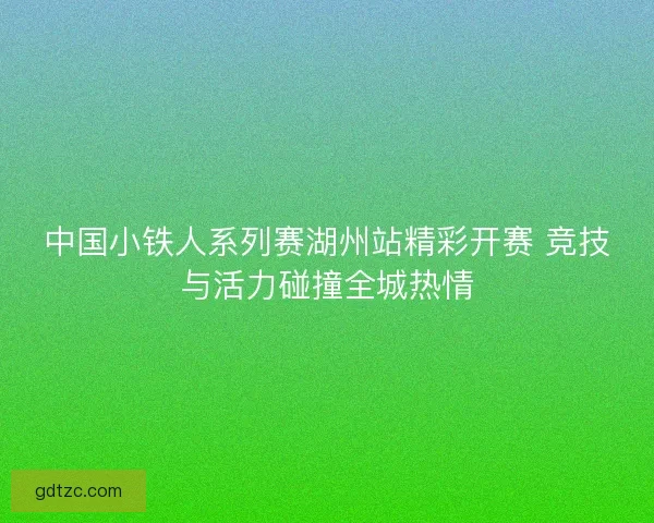 中国小铁人系列赛湖州站精彩开赛 竞技与活力碰撞全城热情