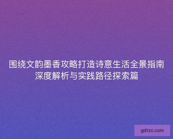 围绕文韵墨香攻略打造诗意生活全景指南深度解析与实践路径探索篇