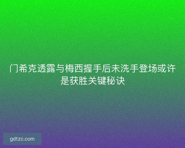 门希克透露与梅西握手后未洗手登场或许是获胜关键秘诀
