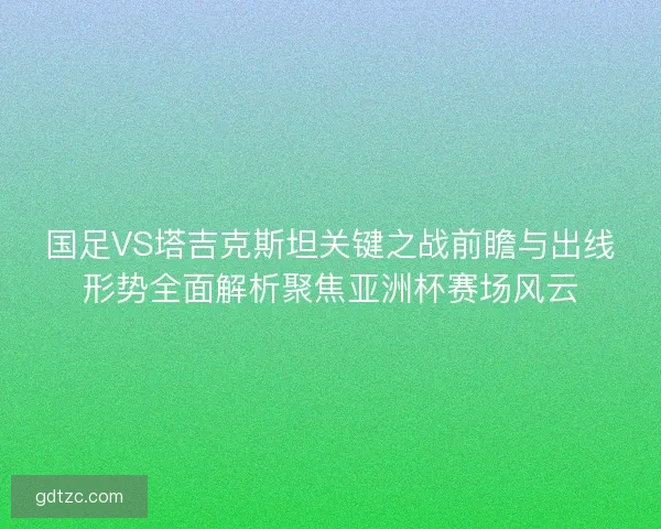 国足VS塔吉克斯坦关键之战前瞻与出线形势全面解析聚焦亚洲杯赛场风云
